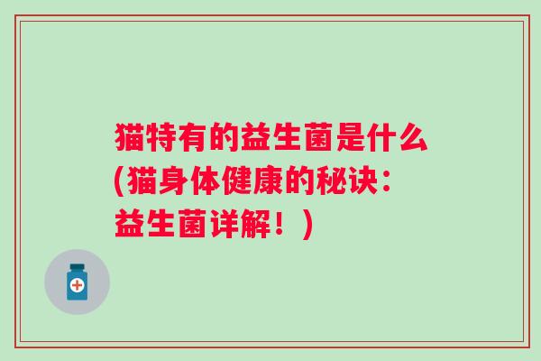 猫特有的益生菌是什么(猫身体健康的秘诀：益生菌详解！)