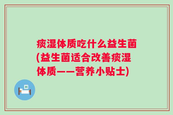 痰湿体质吃什么益生菌(益生菌适合改善痰湿体质——营养小贴士)