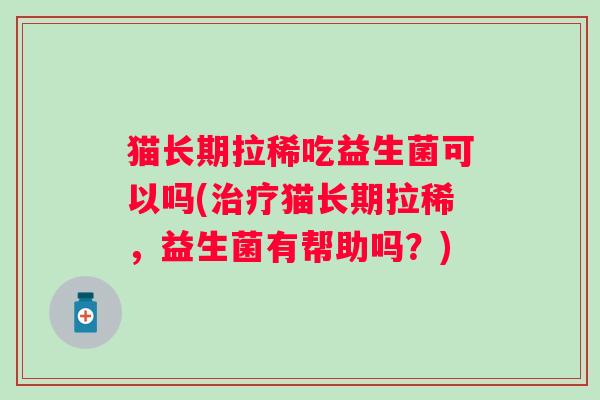 猫长期拉稀吃益生菌可以吗(猫长期拉稀，益生菌有帮助吗？)