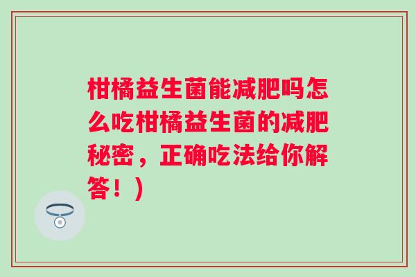 柑橘益生菌能吗怎么吃柑橘益生菌的秘密，正确吃法给你解答！)