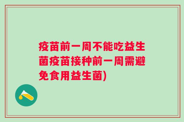 疫苗前一周不能吃益生菌疫苗接种前一周需避免食用益生菌)