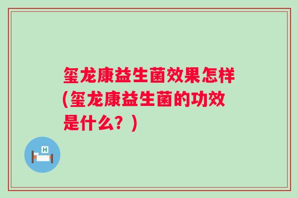 玺龙康益生菌效果怎样(玺龙康益生菌的功效是什么？)