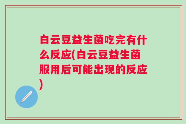 白云豆益生菌吃完有什么反应(白云豆益生菌服用后可能出现的反应)