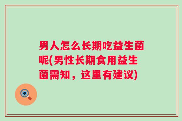 男人怎么长期吃益生菌呢(男性长期食用益生菌需知,这里有建议) 男人怎么长期吃益生菌呢(男性长期食用益生菌需知,这里有建议)