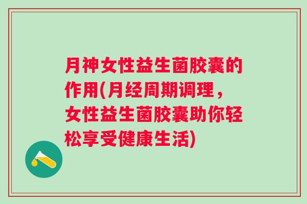 月神女性益生菌胶囊的作用(周期调理，女性益生菌胶囊助你轻松享受健康生活)