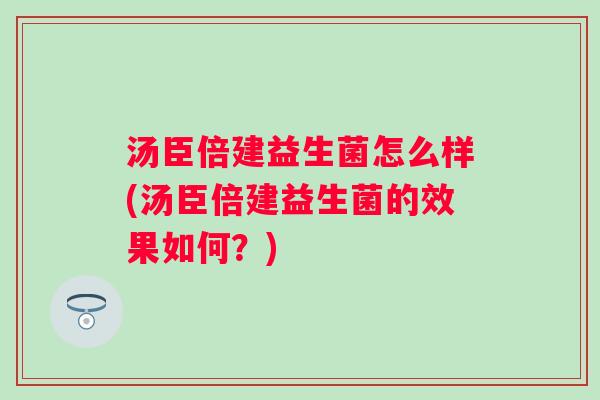 汤臣倍建益生菌怎么样(汤臣倍建益生菌的效果如何?) 汤臣倍建益生菌怎么样(汤臣倍建益生菌的效果如何?)