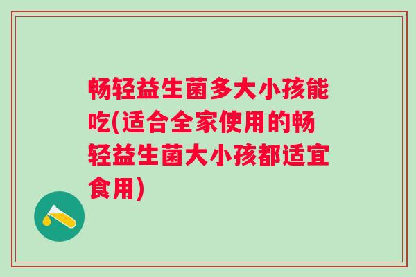 畅轻益生菌多大小孩能吃(适合全家使用的畅轻益生菌大小孩都适宜食用) 畅轻益生菌多大小孩能吃(适合全家使用的畅轻益生菌大小孩都适宜食用)