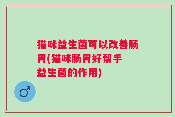 猫咪益生菌可以改善肠胃(猫咪肠胃好帮手 益生菌的作用)