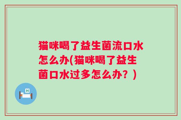 猫咪喝了益生菌流口水怎么办(猫咪喝了益生菌口水过多怎么办?) 猫咪喝了益生菌流口水怎么办(猫咪喝了益生菌口水过多怎么办?)