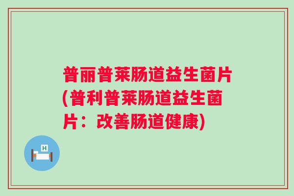 普丽普莱肠道益生菌片(普利普莱肠道益生菌片：改善肠道健康)