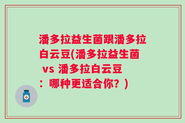 潘多拉益生菌跟潘多拉白云豆(潘多拉益生菌 vs 潘多拉白云豆:哪种更适合你?) 潘多拉益生菌跟潘多拉白云豆(潘多拉益生菌 vs 潘多拉白云豆:哪种更适合你?)