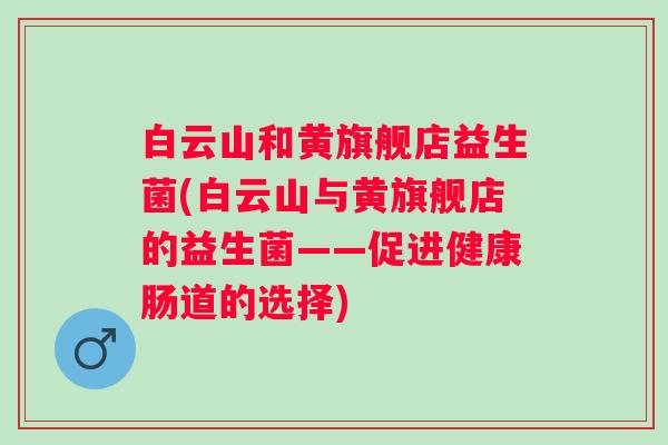 白云山和黄旗舰店益生菌(白云山与黄旗舰店的益生菌——促进健康肠道的选择)