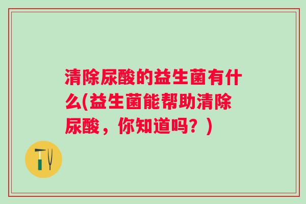 清除尿酸的益生菌有什么(益生菌能帮助清除尿酸,你知道吗?) 清除尿酸的益生菌有什么(益生菌能帮助清除尿酸,你知道吗?)