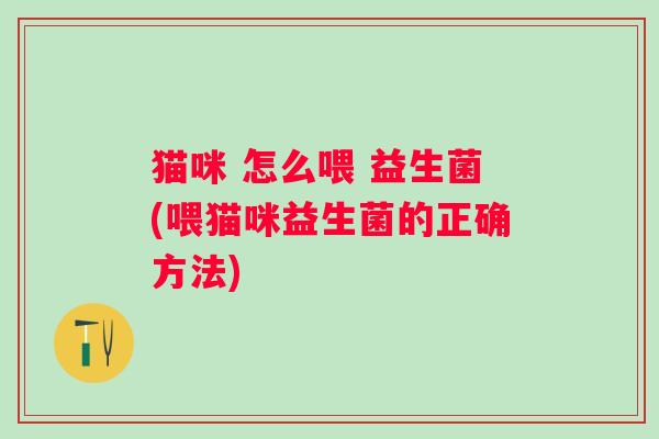 猫咪 怎么喂 益生菌(喂猫咪益生菌的正确方法) 猫咪 怎么喂 益生菌(喂猫咪益生菌的正确方法)