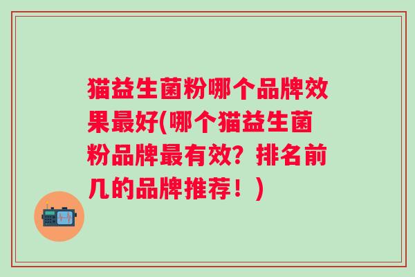 猫益生菌粉哪个品牌效果好(哪个猫益生菌粉品牌有效？排名前几的品牌推荐！)