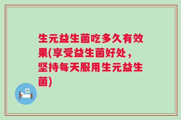 生元益生菌吃多久有效果(享受益生菌好处，坚持每天服用生元益生菌)