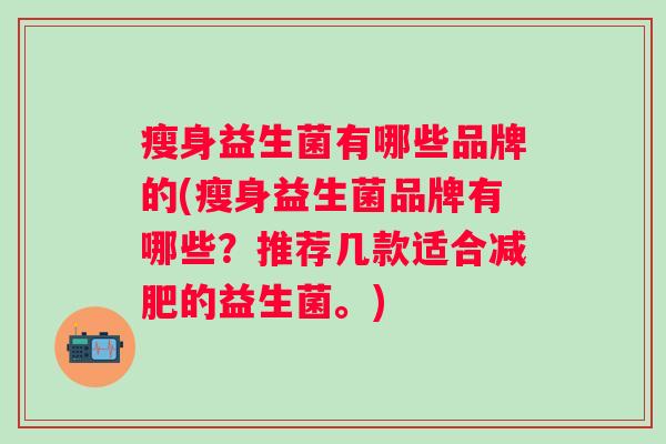 瘦身益生菌有哪些品牌的(瘦身益生菌品牌有哪些?推荐几款适合的益生菌。) 瘦身益生菌有哪些品牌的(瘦身益生菌品牌有哪些?推荐几款适合的益生菌。)