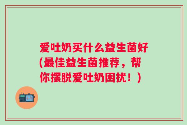 爱吐奶买什么益生菌好(佳益生菌推荐，帮你摆脱爱吐奶困扰！)