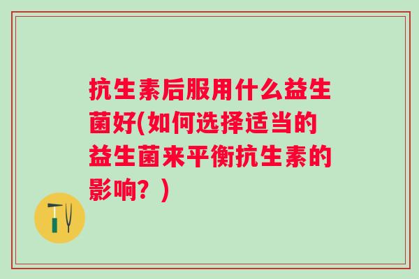 抗生素后服用什么益生菌好(如何选择适当的益生菌来平衡抗生素的影响?) 抗生素后服用什么益生菌好(如何选择适当的益生菌来平衡抗生素的影响?)