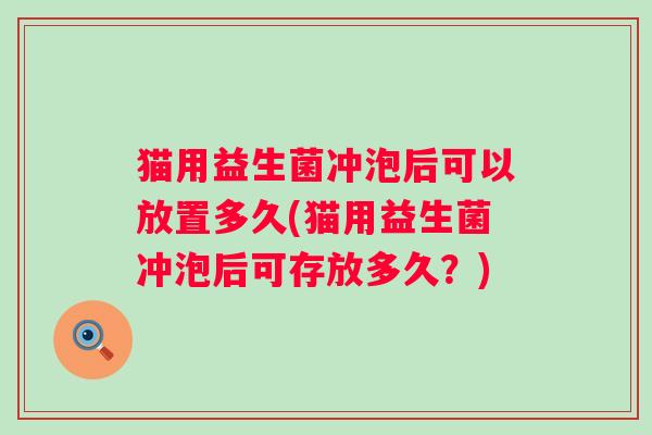 猫用益生菌冲泡后可以放置多久(猫用益生菌冲泡后可存放多久?) 猫用益生菌冲泡后可以放置多久(猫用益生菌冲泡后可存放多久?)