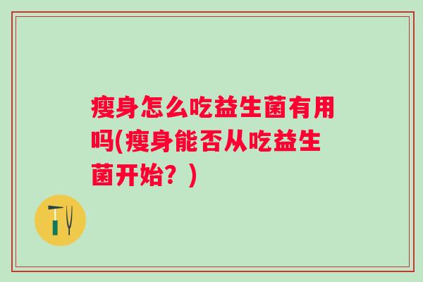 瘦身怎么吃益生菌有用吗(瘦身能否从吃益生菌开始？)