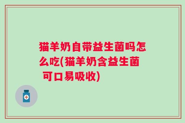猫羊奶自带益生菌吗怎么吃(猫羊奶含益生菌 可口易吸收)