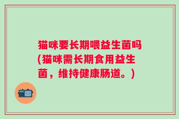 猫咪要长期喂益生菌吗(猫咪需长期食用益生菌,维持健康肠道。) 猫咪要长期喂益生菌吗(猫咪需长期食用益生菌,维持健康肠道。)
