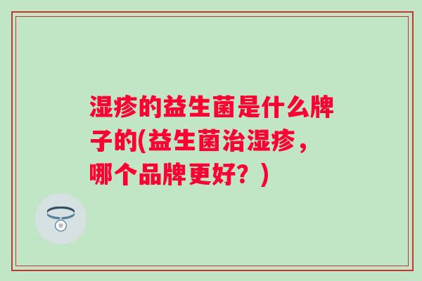 的益生菌是什么牌子的(益生菌,哪个品牌更好?) 的益生菌是什么牌子的(益生菌,哪个品牌更好?)