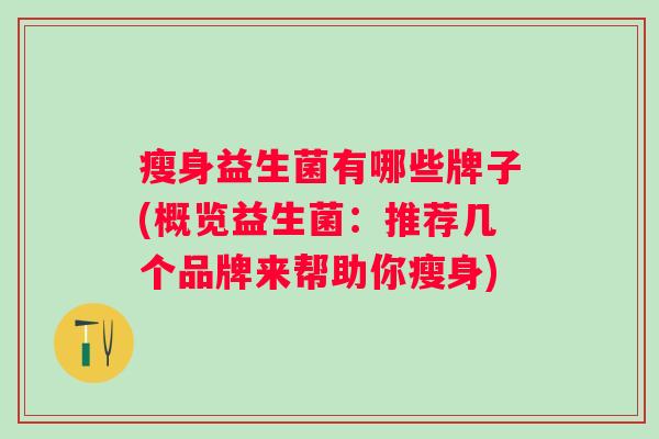 瘦身益生菌有哪些牌子(概览益生菌:推荐几个品牌来帮助你瘦身) 瘦身益生菌有哪些牌子(概览益生菌:推荐几个品牌来帮助你瘦身)