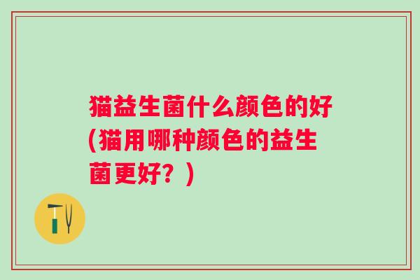 猫益生菌什么颜色的好(猫用哪种颜色的益生菌更好?) 猫益生菌什么颜色的好(猫用哪种颜色的益生菌更好?)