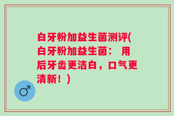 白牙粉加益生菌测评(白牙粉加益生菌: 用后牙齿更洁白,口气更清新!) 白牙粉加益生菌测评(白牙粉加益生菌: 用后牙齿更洁白,口气更清新!)