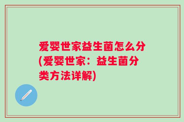 爱婴世家益生菌怎么分(爱婴世家：益生菌分类方法详解)