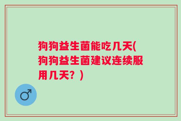 狗狗益生菌能吃几天(狗狗益生菌建议连续服用几天？)