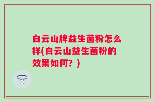 白云山牌益生菌粉怎么样(白云山益生菌粉的效果如何?) 白云山牌益生菌粉怎么样(白云山益生菌粉的效果如何?)
