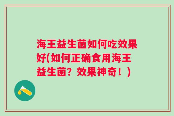 海王益生菌如何吃效果好(如何正确食用海王益生菌？效果神奇！)
