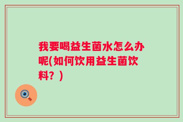 我要喝益生菌水怎么办呢(如何饮用益生菌饮料？)