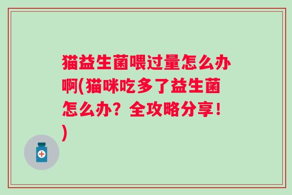 猫益生菌喂过量怎么办啊(猫咪吃多了益生菌怎么办？全攻略分享！)