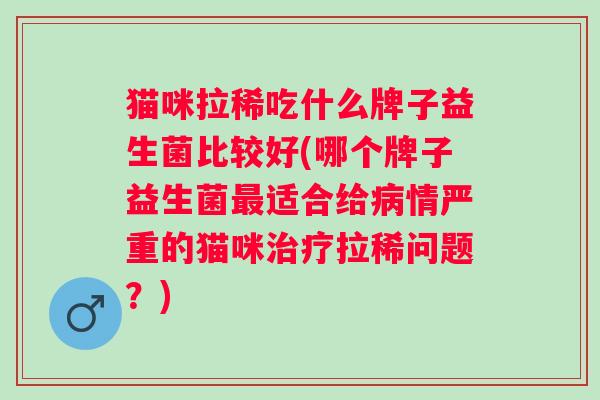 猫咪拉稀吃什么牌子益生菌比较好(哪个牌子益生菌适合给情严重的猫咪拉稀问题？)