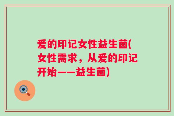 爱的印记女性益生菌(女性需求，从爱的印记开始——益生菌)