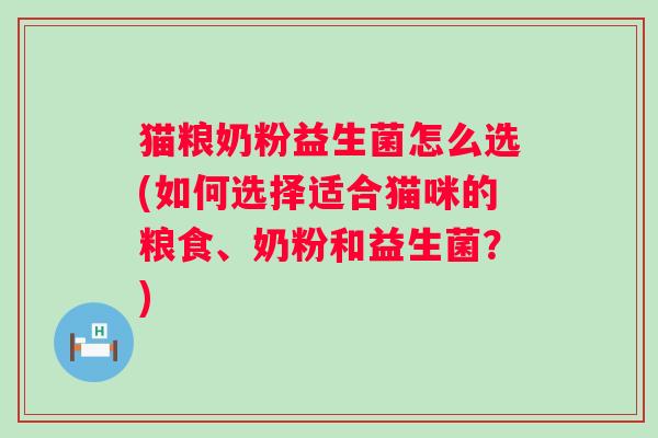 猫粮奶粉益生菌怎么选(如何选择适合猫咪的粮食、奶粉和益生菌？)