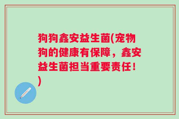 狗狗鑫安益生菌(宠物狗的健康有保障,鑫安益生菌担当重要责任!) 狗狗鑫安益生菌(宠物狗的健康有保障,鑫安益生菌担当重要责任!)