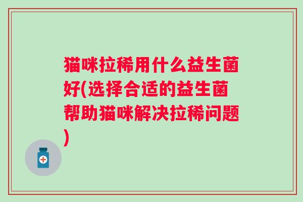 猫咪拉稀用什么益生菌好(选择合适的益生菌帮助猫咪解决拉稀问题) 猫咪拉稀用什么益生菌好(选择合适的益生菌帮助猫咪解决拉稀问题)