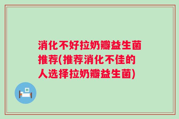 消化不好拉奶瓣益生菌推荐(推荐消化不佳的人选择拉奶瓣益生菌)