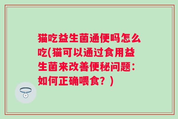 猫吃益生菌通便吗怎么吃(猫可以通过食用益生菌来改善问题:如何正确喂食?) 猫吃益生菌通便吗怎么吃(猫可以通过食用益生菌来改善问题:如何正确喂食?)