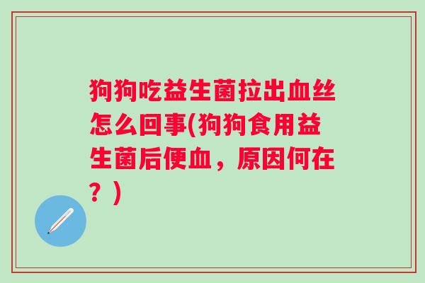狗狗吃益生菌拉出丝怎么回事(狗狗食用益生菌后便,原因何在?) 狗狗吃益生菌拉出丝怎么回事(狗狗食用益生菌后便,原因何在?)