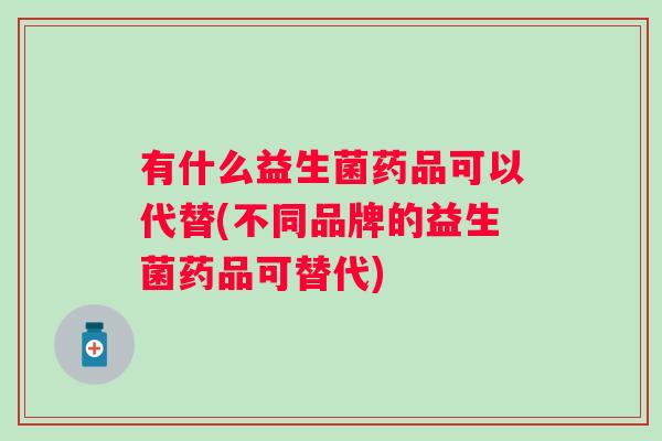有什么益生菌药品可以代替(不同品牌的益生菌药品可替代) 有什么益生菌药品可以代替(不同品牌的益生菌药品可替代)
