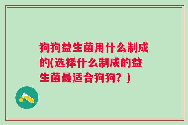 狗狗益生菌用什么制成的(选择什么制成的益生菌适合狗狗？)