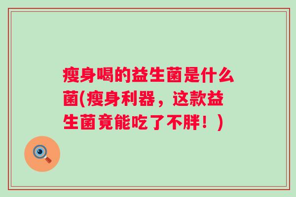 瘦身喝的益生菌是什么菌(瘦身利器,这款益生菌竟能吃了不胖!) 瘦身喝的益生菌是什么菌(瘦身利器,这款益生菌竟能吃了不胖!)