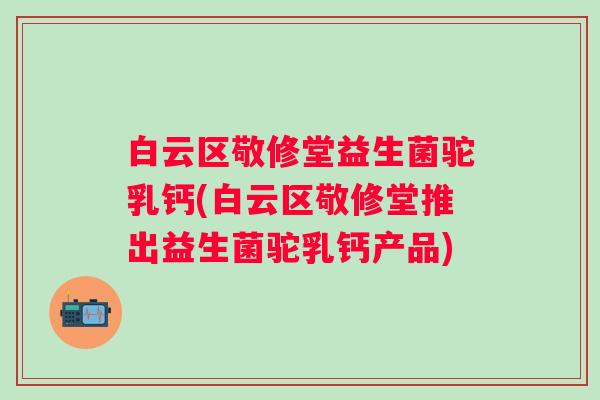 白云区敬修堂益生菌驼乳钙(白云区敬修堂推出益生菌驼乳钙产品) 白云区敬修堂益生菌驼乳钙(白云区敬修堂推出益生菌驼乳钙产品)