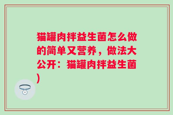 猫罐肉拌益生菌怎么做的简单又营养，做法大公开：猫罐肉拌益生菌)